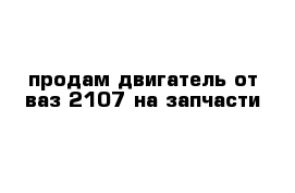 продам двигатель от ваз 2107 на запчасти